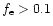 $f_{\rm e} > 0.1 $