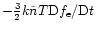 $- \frac{3}{2}k \tilde{n} T
{\rm D}f_{\rm e}/{\rm D}t$