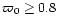 $\varpi_0 \geq 0.8$