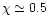 $\chi \simeq 0.5$