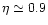 $\eta\simeq 0.9$