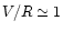 $V/R \simeq 1$