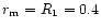 $r_{\rm m}=R_1=0.4$