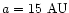 $a=15 ~\rm {AU}$