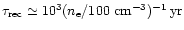 $\tau_{\rm rec} \simeq 10^3 (n_{\rm e}/100 ~\rm {cm}^{-3})^{-1} \,\rm {yr}$