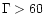 $\Gamma > 60$