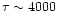 $\tau \sim 4000$