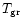 $T_{\rm gr}$