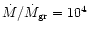 $\dot{M} / \dot{M}_{\rm gr}= 10^4$