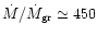 $\dot{M} / \dot{M}_{\rm gr}\simeq 450$
