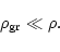 \begin{displaymath}
\rho_{\rm gr} \ll \rho.
\end{displaymath}