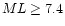 $ML \geq 7.4$