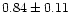 $ 0.84 \pm 0.11$