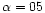 $\alpha = 05$