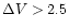 $\Delta V>2.5$