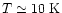 $T \simeq 10 \mbox{ K}$