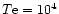 $T{\rm e}=10^4$