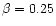 $\beta=0.25$