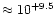 $\approx10^{+9.5}$