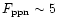$F_{\rm ppn}\sim 5$