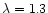 $\lambda = 1.3$