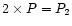 $2 \times P = P_2$