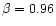 $\beta = 0.96$