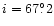 $i=67^\circ_{\raisebox{.6ex}{\hspace{.05em}.}}2$