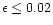 $\epsilon \leq 0.02$