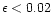$\epsilon < 0.02$