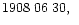 $1908\;06\;30,\;\;$