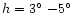 $h = 3\hbox{$^\circ$ }{-}5\hbox{$^\circ$ }$