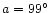 $a = 99\hbox{$^\circ$ }$