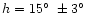 $h=15\hbox{$^\circ$ }\pm 3\hbox{$^\circ$ }$