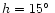 $h = 15\hbox{$^\circ$ }$
