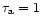 $\tau _{\rm a}=1$
