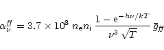 \begin{displaymath}
\alpha^\mathit{ff}_\nu = 3.7\times 10^8\;n_{\rm e} n_{\rm i}...
...c{1-{\rm e}^{-h\nu/kT}}
{\nu^3\,\sqrt{T}} \,\bar g_\mathit{ff}
\end{displaymath}
