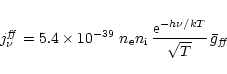 \begin{displaymath}
j^\mathit{ff}_{\nu} = 5.4\times 10^{-39} \;n_{\rm\rm e} n_{\rm i} \,
\frac{{\rm e}^{-h\nu/kT}}{\sqrt{T}}\,\bar g_\mathit{ff}
\end{displaymath}