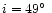 $i=49\hbox{$^\circ$ }$