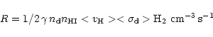\begin{displaymath}R = 1/2 \, \gamma \, n_{\rm d} n_{\rm HI} <v_{\rm H}> <\sigma_{\rm d}>
{\rm H}_2 ~{\rm cm}^{-3}\,{\rm s}^{-1}
\end{displaymath}