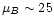 $\mu_{B}\sim 25$