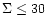 $\Sigma \le 30$