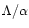 $\Lambda/\alpha$