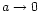 $a \rightarrow 0$