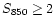 $S_{\rm 850} \geq 2$