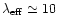 $\lambda_{\rm eff}\simeq 10$