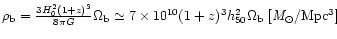 $ \rho_{\rm b} = {3H_0^2 (1+z)^3 \over 8 \pi G } \Omega_{\rm b}
\simeq 7\times 10^{10}(1+z)^3 h_{\rm 50}^2 \Omega_{\rm b}\ {\rm [{\it M}_\odot/Mpc^3]} $
