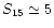 $S_{\rm 15}\simeq 5$