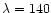$\lambda = 140$