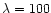 $\lambda =100$